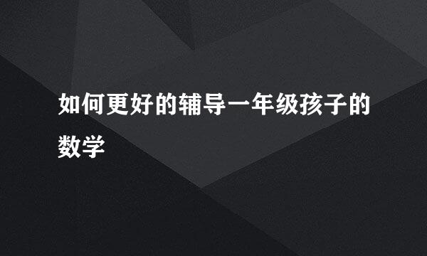 如何更好的辅导一年级孩子的数学