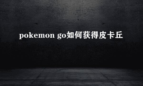 pokemon go如何获得皮卡丘