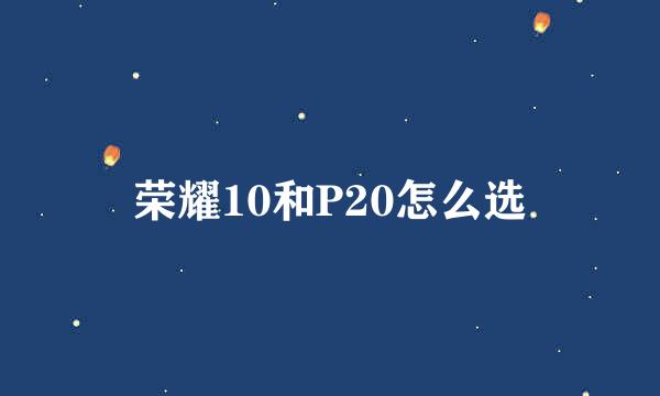荣耀10和P20怎么选