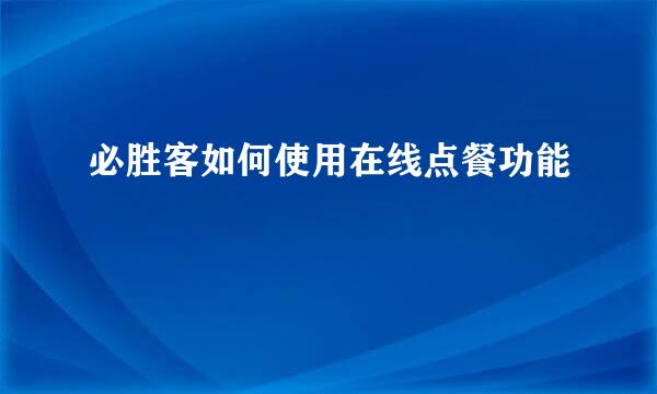 必胜客如何使用在线点餐功能