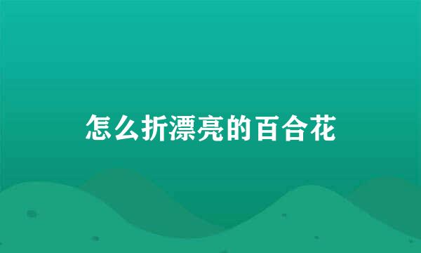 怎么折漂亮的百合花