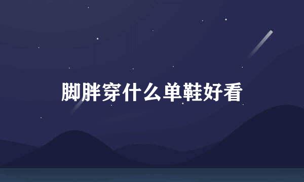 脚胖穿什么单鞋好看