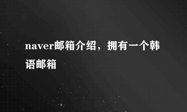 naver邮箱介绍，拥有一个韩语邮箱