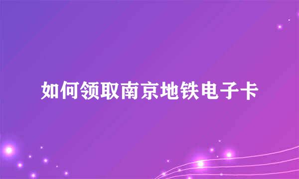 如何领取南京地铁电子卡