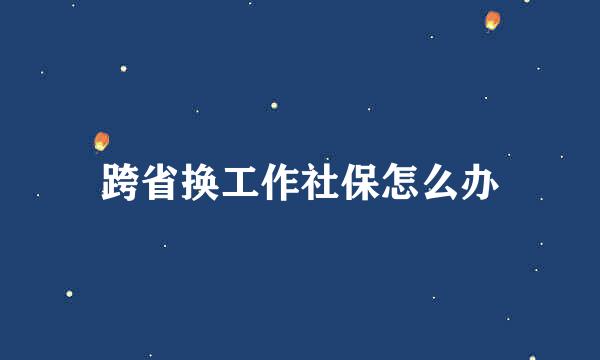 跨省换工作社保怎么办