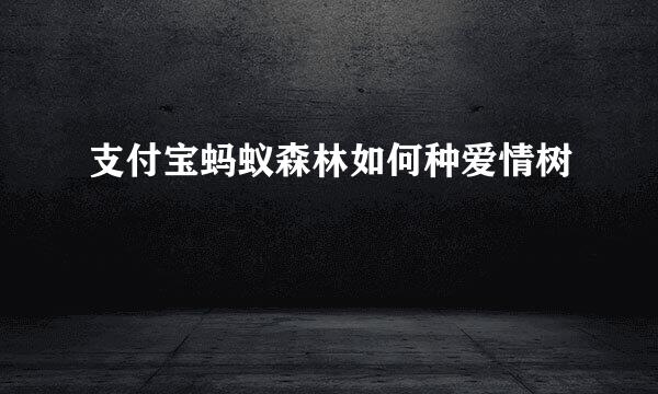 支付宝蚂蚁森林如何种爱情树