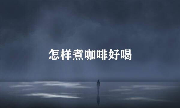 怎样煮咖啡好喝