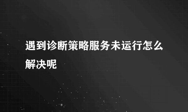 遇到诊断策略服务未运行怎么解决呢