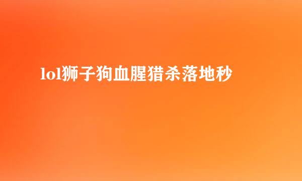 lol狮子狗血腥猎杀落地秒