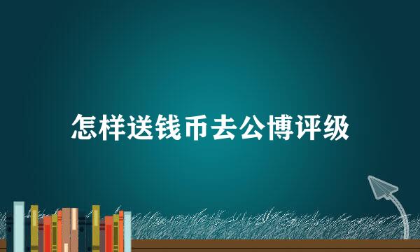 怎样送钱币去公博评级