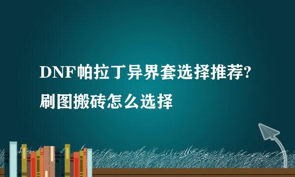 DNF帕拉丁异界套选择推荐?刷图搬砖怎么选择