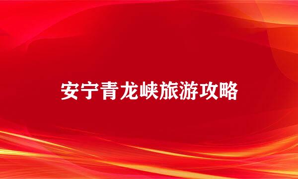 安宁青龙峡旅游攻略
