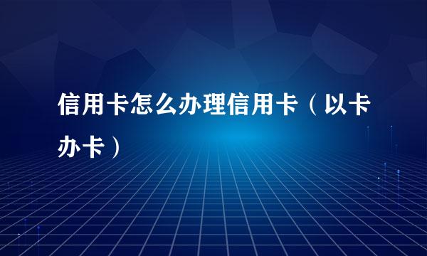 信用卡怎么办理信用卡（以卡办卡）