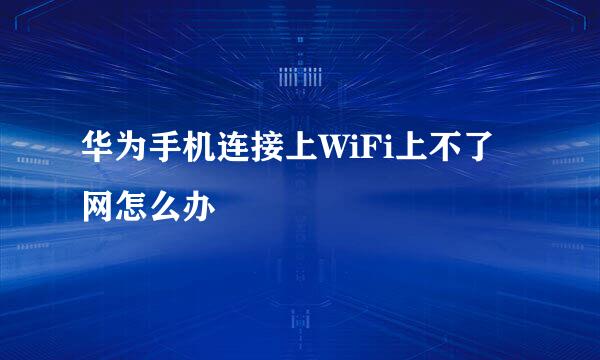 华为手机连接上WiFi上不了网怎么办