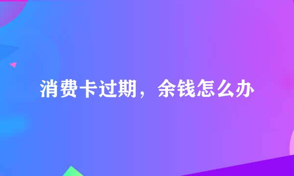 消费卡过期，余钱怎么办