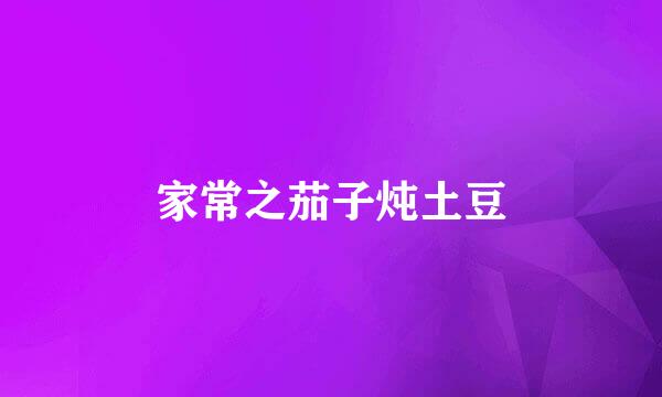 家常之茄子炖土豆