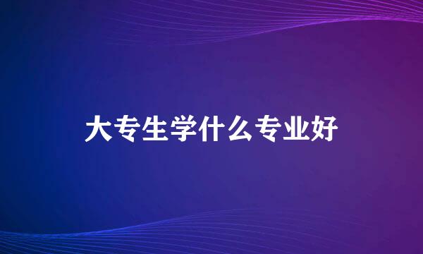 大专生学什么专业好