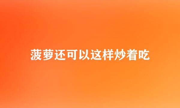 菠萝还可以这样炒着吃