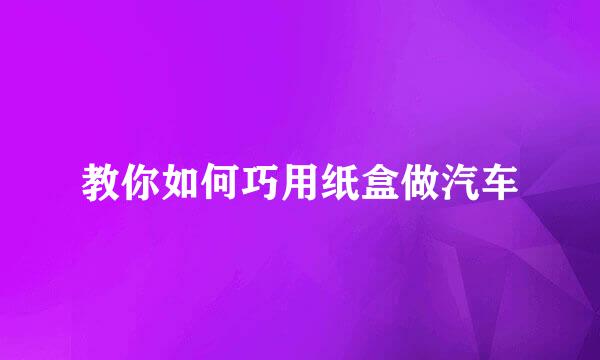 教你如何巧用纸盒做汽车