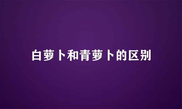 白萝卜和青萝卜的区别