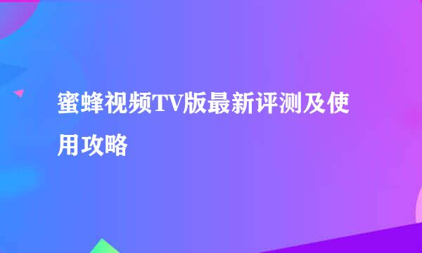 蜜蜂视频TV版最新评测及使用攻略