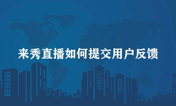 来秀直播如何提交用户反馈