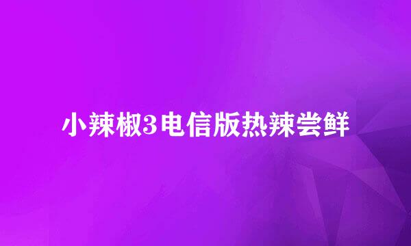 小辣椒3电信版热辣尝鲜
