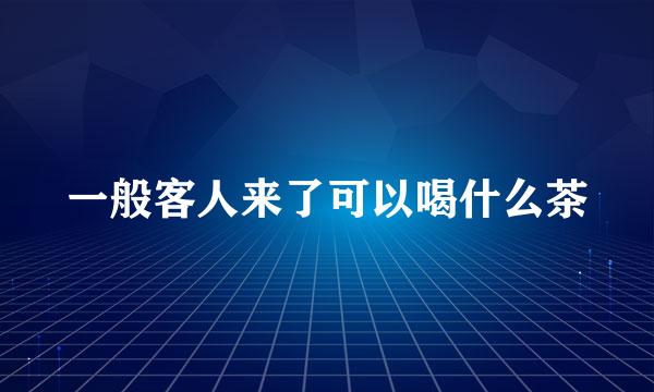 一般客人来了可以喝什么茶