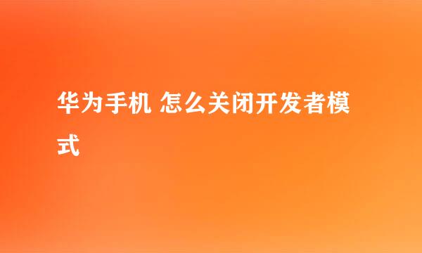 华为手机 怎么关闭开发者模式