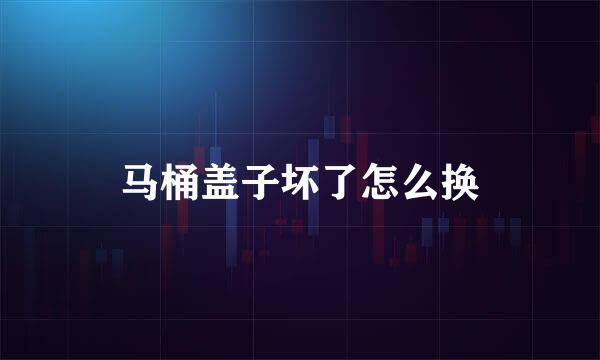 马桶盖子坏了怎么换