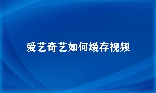 爱艺奇艺如何缓存视频