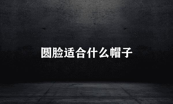 圆脸适合什么帽子