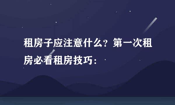 租房子应注意什么？第一次租房必看租房技巧：