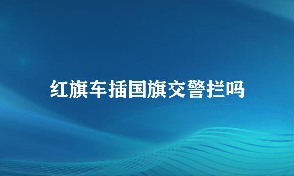 红旗车插国旗交警拦吗