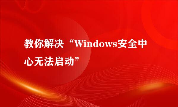 教你解决“Windows安全中心无法启动”