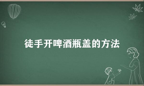 徒手开啤酒瓶盖的方法