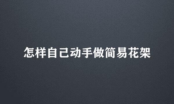 怎样自己动手做简易花架