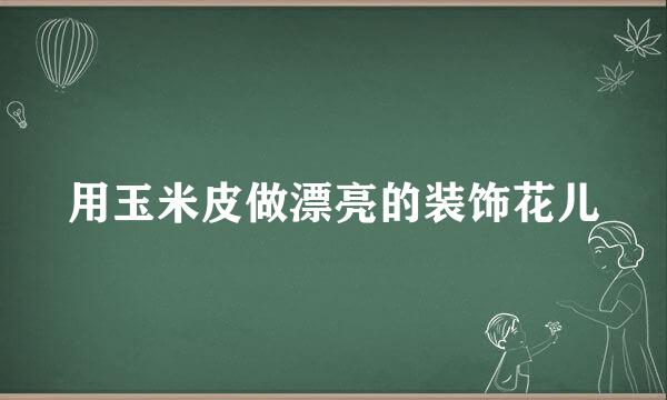 用玉米皮做漂亮的装饰花儿