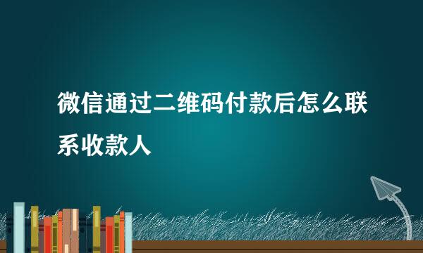 微信通过二维码付款后怎么联系收款人