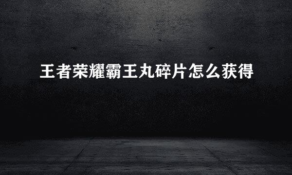 王者荣耀霸王丸碎片怎么获得