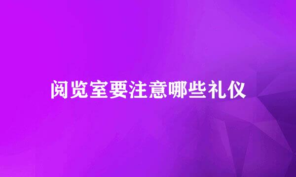 阅览室要注意哪些礼仪