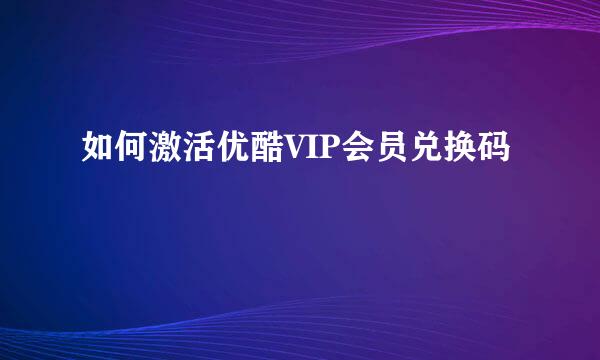 如何激活优酷VIP会员兑换码