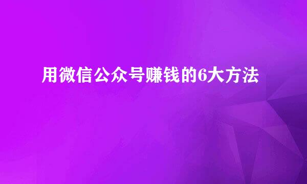 用微信公众号赚钱的6大方法