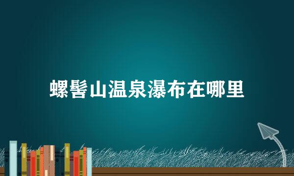 螺髻山温泉瀑布在哪里