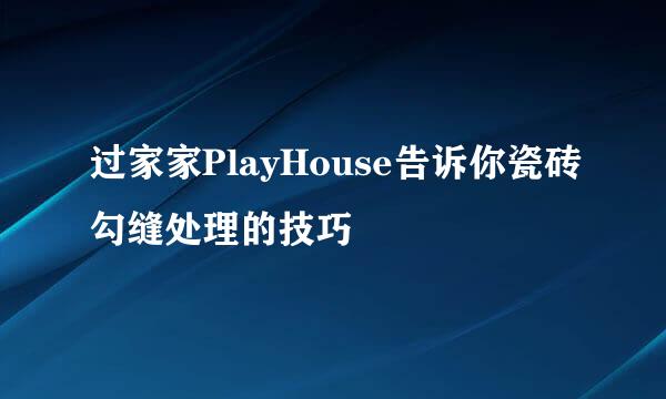 过家家PlayHouse告诉你瓷砖勾缝处理的技巧