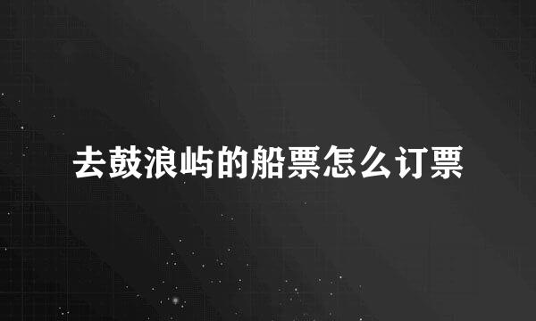 去鼓浪屿的船票怎么订票