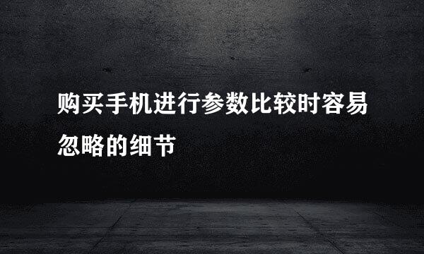 购买手机进行参数比较时容易忽略的细节