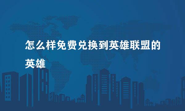 怎么样免费兑换到英雄联盟的英雄