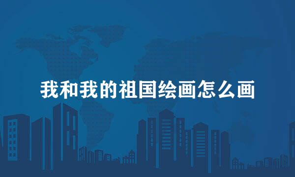 我和我的祖国绘画怎么画