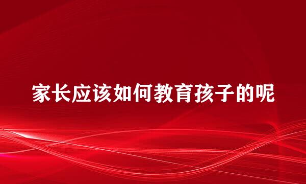 家长应该如何教育孩子的呢